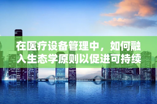 在医疗设备管理中，如何融入生态学原则以促进可持续性？