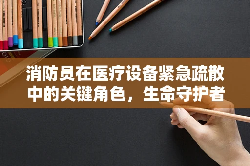 消防员在医疗设备紧急疏散中的关键角色，生命守护者的双重使命