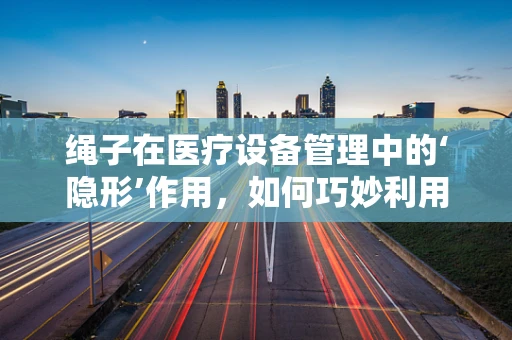 绳子在医疗设备管理中的‘隐形’作用，如何巧妙利用以提升效率？