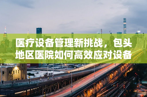 医疗设备管理新挑战，包头地区医院如何高效应对设备维护难题？