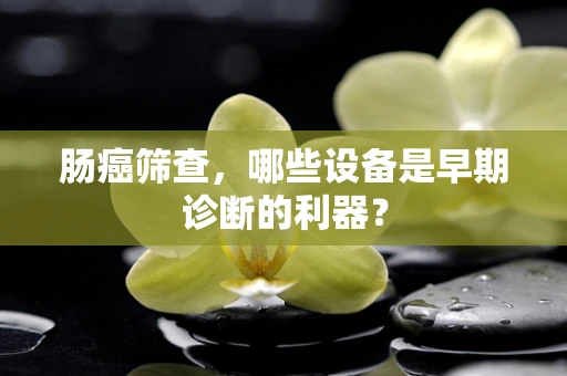肠癌筛查，哪些设备是早期诊断的利器？