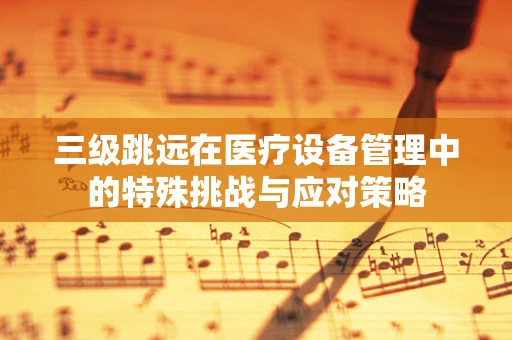 三级跳远在医疗设备管理中的特殊挑战与应对策略