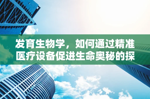 发育生物学，如何通过精准医疗设备促进生命奥秘的探索？