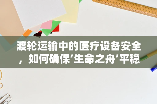 渡轮运输中的医疗设备安全，如何确保‘生命之舟’平稳航行？