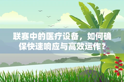 联赛中的医疗设备，如何确保快速响应与高效运作？