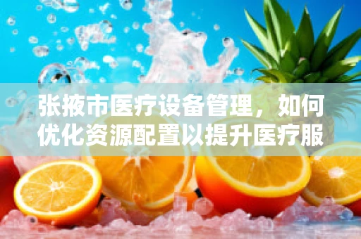 张掖市医疗设备管理，如何优化资源配置以提升医疗服务效率？
