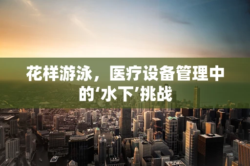 花样游泳，医疗设备管理中的‘水下’挑战