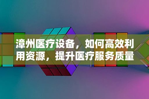 漳州医疗设备，如何高效利用资源，提升医疗服务质量？