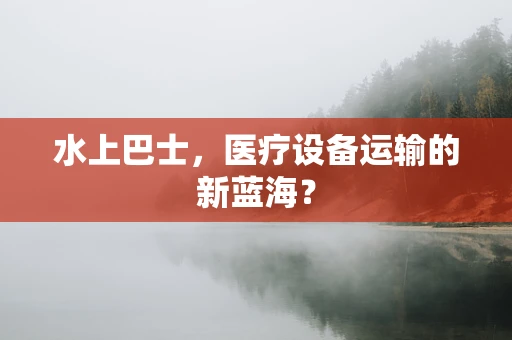水上巴士，医疗设备运输的新蓝海？