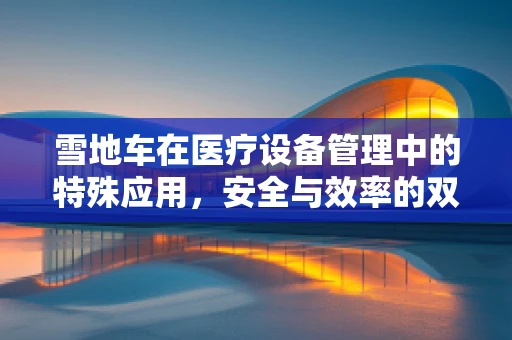 雪地车在医疗设备管理中的特殊应用，安全与效率的双重考量