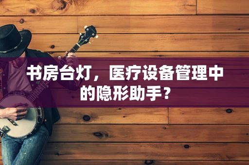 书房台灯，医疗设备管理中的隐形助手？