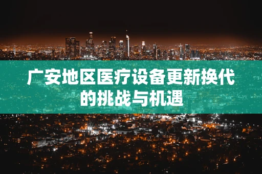 广安地区医疗设备更新换代的挑战与机遇