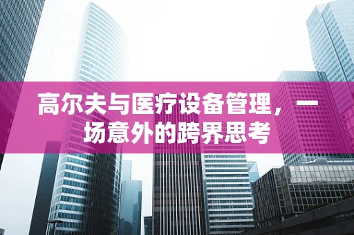 高尔夫与医疗设备管理，一场意外的跨界思考