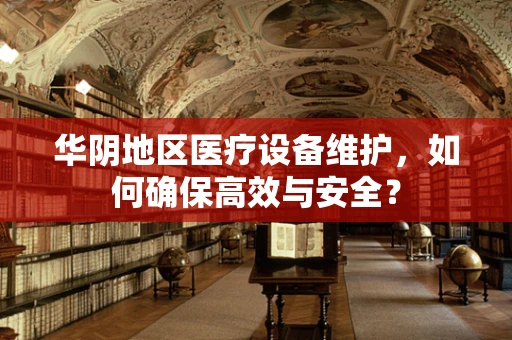 华阴地区医疗设备维护，如何确保高效与安全？