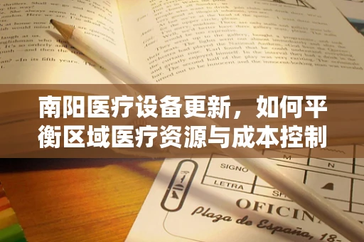 南阳医疗设备更新，如何平衡区域医疗资源与成本控制？