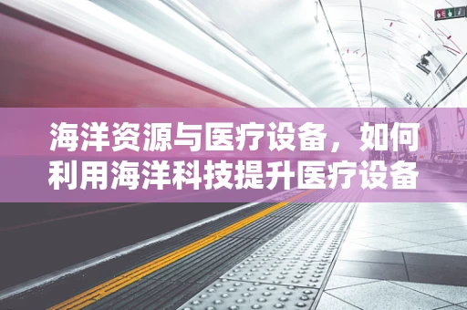 海洋资源与医疗设备，如何利用海洋科技提升医疗设备管理效率？