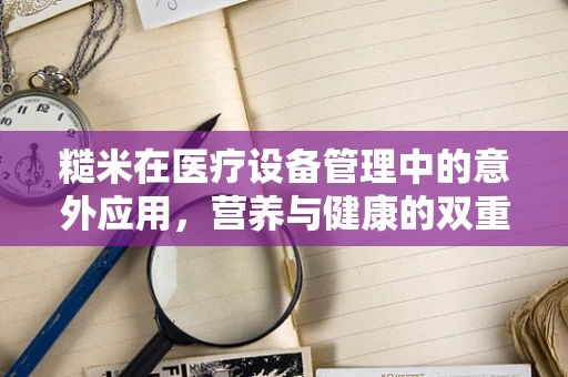 糙米在医疗设备管理中的意外应用，营养与健康的双重守护