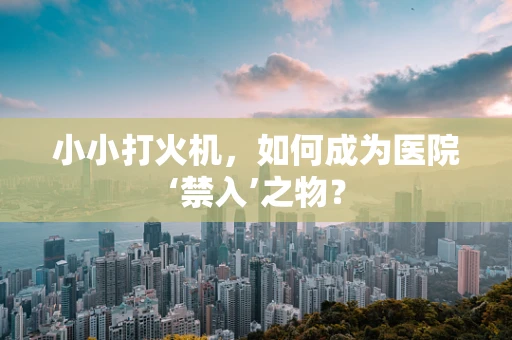 小小打火机，如何成为医院‘禁入’之物？