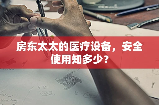 房东太太的医疗设备，安全使用知多少？
