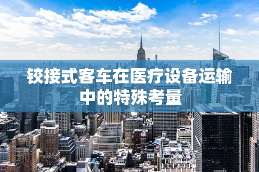 铰接式客车在医疗设备运输中的特殊考量
