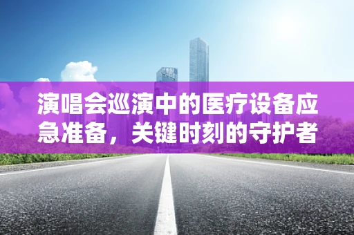 演唱会巡演中的医疗设备应急准备，关键时刻的守护者