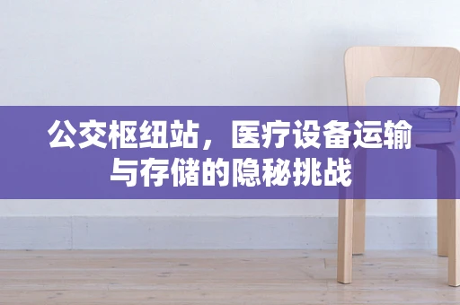 公交枢纽站，医疗设备运输与存储的隐秘挑战