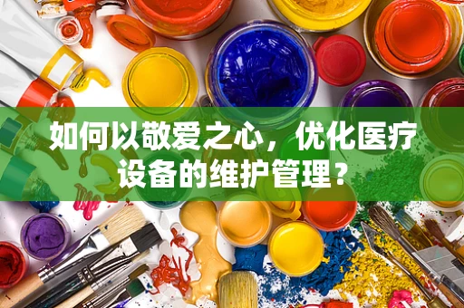 如何以敬爱之心，优化医疗设备的维护管理？