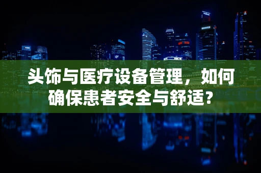 头饰与医疗设备管理，如何确保患者安全与舒适？