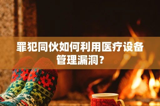 罪犯同伙如何利用医疗设备管理漏洞？