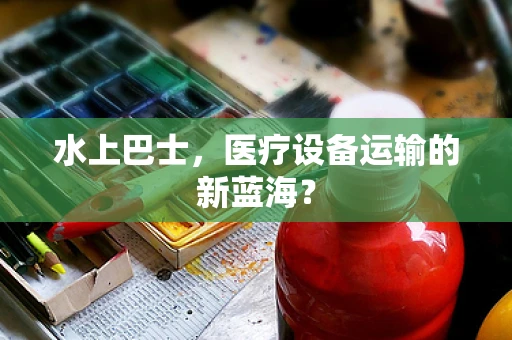水上巴士，医疗设备运输的新蓝海？
