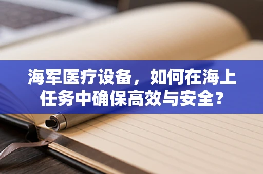 海军医疗设备，如何在海上任务中确保高效与安全？