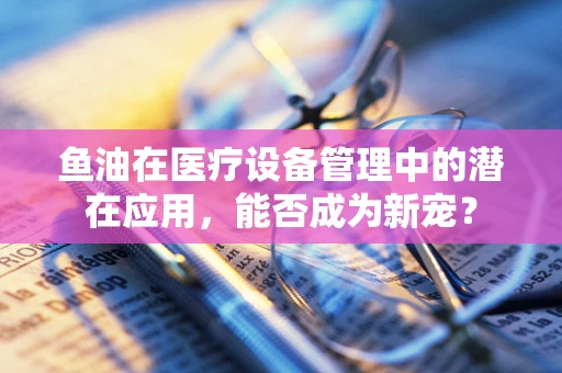 鱼油在医疗设备管理中的潜在应用，能否成为新宠？