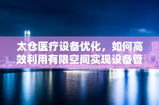 太仓医疗设备优化，如何高效利用有限空间实现设备管理最大化？