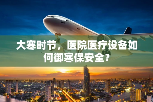 大寒时节，医院医疗设备如何御寒保安全？