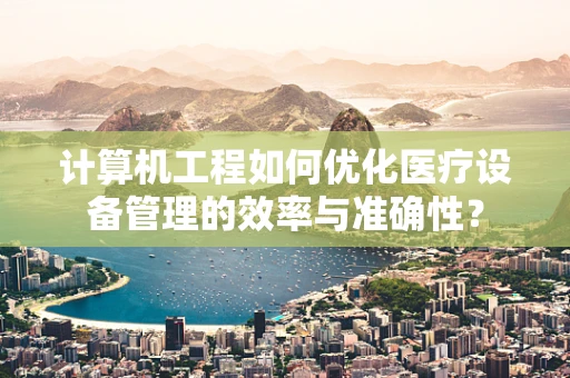 计算机工程如何优化医疗设备管理的效率与准确性？
