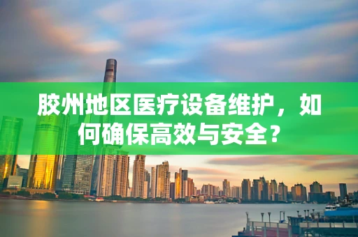 胶州地区医疗设备维护，如何确保高效与安全？