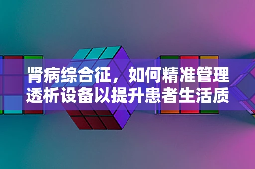 肾病综合征，如何精准管理透析设备以提升患者生活质量？