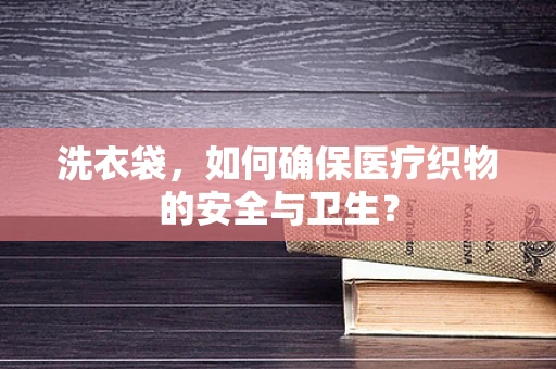 洗衣袋，如何确保医疗织物的安全与卫生？