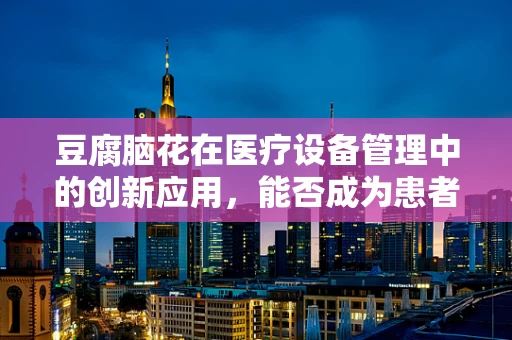 豆腐脑花在医疗设备管理中的创新应用，能否成为患者康复的‘软’助力？