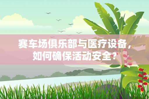 赛车场俱乐部与医疗设备，如何确保活动安全？