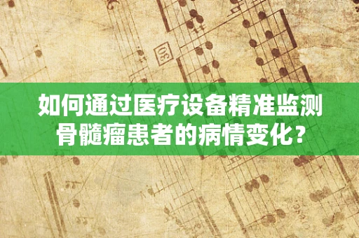 如何通过医疗设备精准监测骨髓瘤患者的病情变化？