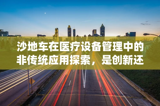 沙地车在医疗设备管理中的非传统应用探索，是创新还是误用？