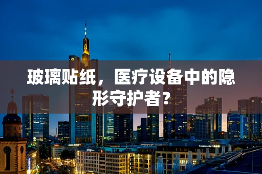 玻璃贴纸，医疗设备中的隐形守护者？