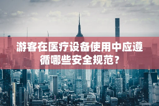 游客在医疗设备使用中应遵循哪些安全规范？