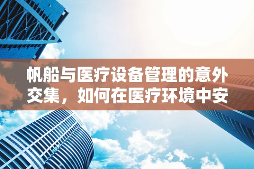 帆船与医疗设备管理的意外交集，如何在医疗环境中安全使用航海元素？